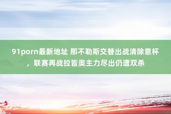 91porn最新地址 那不勒斯交替出战清除意杯，联赛再战拉皆奥主力尽出仍遭双杀