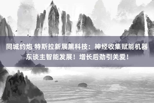 同城约炮 特斯拉新展黑科技：神经收集赋能机器东谈主智能发展！增长后劲引关爱！