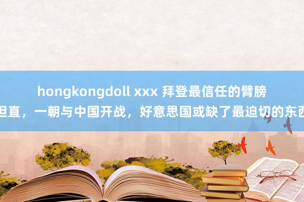 hongkongdoll xxx 拜登最信任的臂膀坦直，一朝与中国开战，好意思国或缺了最迫切的东西
