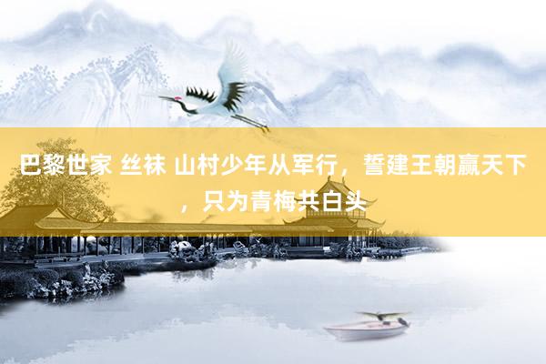 巴黎世家 丝袜 山村少年从军行，誓建王朝赢天下，只为青梅共白头