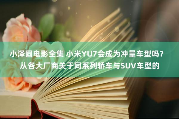 小泽圆电影全集 小米YU7会成为冲量车型吗？ 从各大厂商关于同系列轿车与SUV车型的