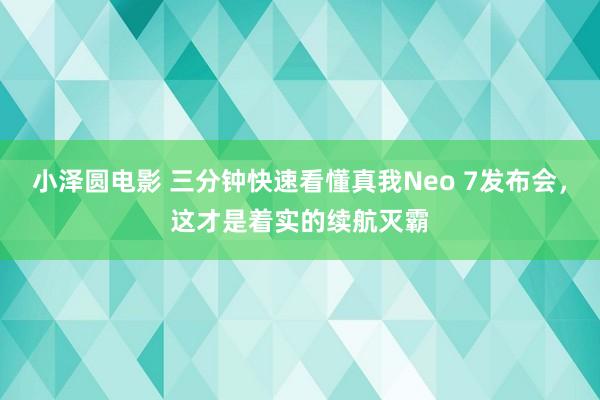 小泽圆电影 三分钟快速看懂真我Neo 7发布会，这才是着实的续航灭霸