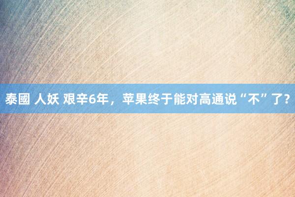 泰國 人妖 艰辛6年，苹果终于能对高通说“不”了？
