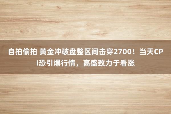 自拍偷拍 黄金冲破盘整区间击穿2700！当天CPI恐引爆行情，高盛致力于看涨