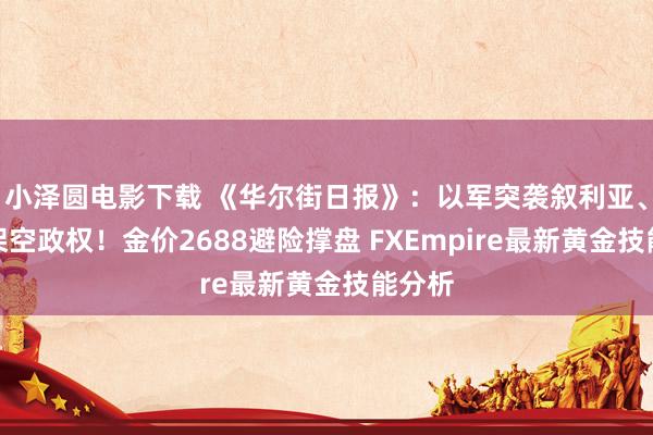 小泽圆电影下载 《华尔街日报》：以军突袭叙利亚、叛军架空政权！金价2688避险撑盘 FXEmpire最新黄金技能分析