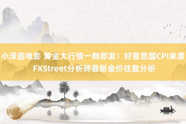 小泽圆电影 黄金大行情一触即发！好意思国CPI来袭 FXStreet分析师最新金价往复分析