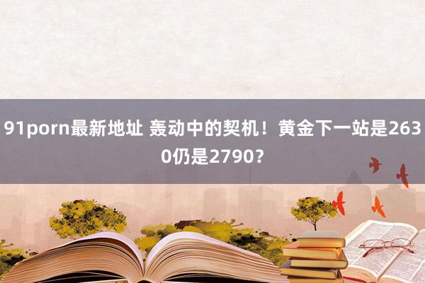 91porn最新地址 轰动中的契机！黄金下一站是2630仍是2790？
