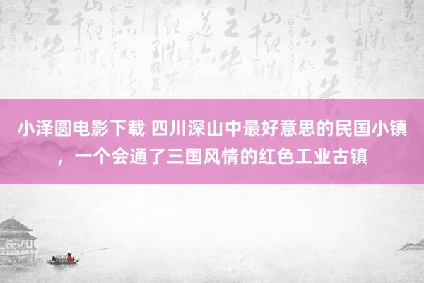 小泽圆电影下载 四川深山中最好意思的民国小镇，一个会通了三国风情的红色工业古镇