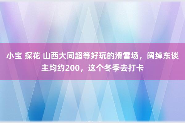 小宝 探花 山西大同超等好玩的滑雪场，阔绰东谈主均约200，这个冬季去打卡