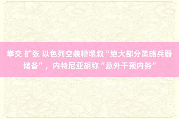 拳交 扩张 以色列空袭糟塌叙“绝大部分策略兵器储备”，内特尼亚胡称“意外干预内务”