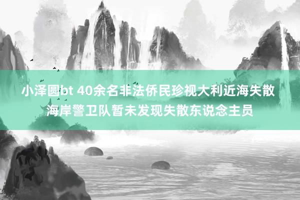 小泽圆bt 40余名非法侨民珍视大利近海失散 海岸警卫队暂未发现失散东说念主员