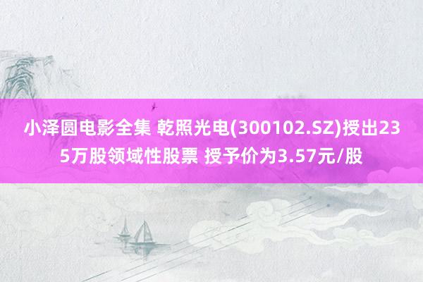 小泽圆电影全集 乾照光电(300102.SZ)授出235万股领域性股票 授予价为3.57元/股