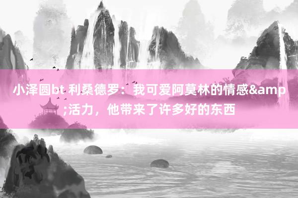 小泽圆bt 利桑德罗：我可爱阿莫林的情感&活力，他带来了许多好的东西