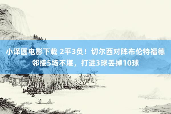 小泽圆电影下载 2平3负！切尔西对阵布伦特福德邻接5场不堪，打进3球丢掉10球