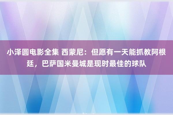 小泽圆电影全集 西蒙尼：但愿有一天能抓教阿根廷，巴萨国米曼城是现时最佳的球队