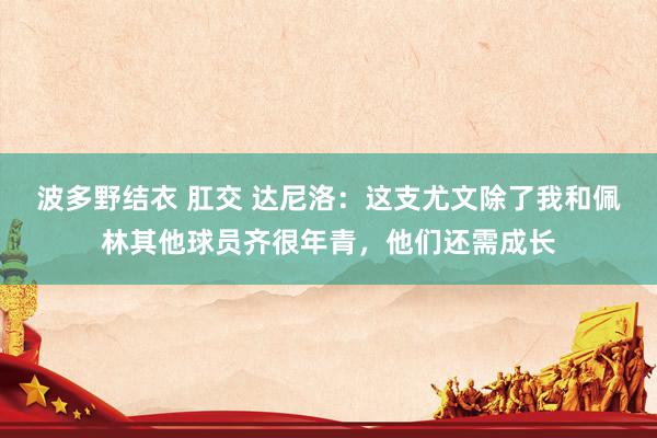 波多野结衣 肛交 达尼洛：这支尤文除了我和佩林其他球员齐很年青，他们还需成长