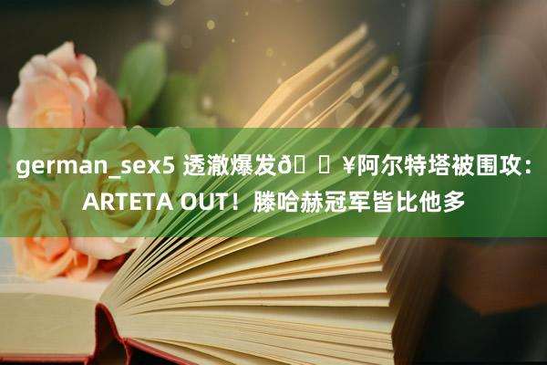 german_sex5 透澈爆发💥阿尔特塔被围攻：ARTETA OUT！滕哈赫冠军皆比他多
