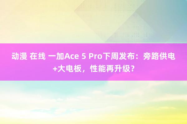动漫 在线 一加Ace 5 Pro下周发布：旁路供电+大电板，性能再升级？
