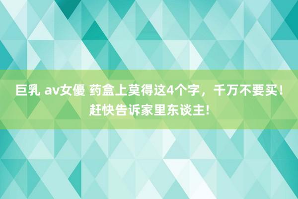 巨乳 av女優 药盒上莫得这4个字，千万不要买！赶快告诉家里东谈主!