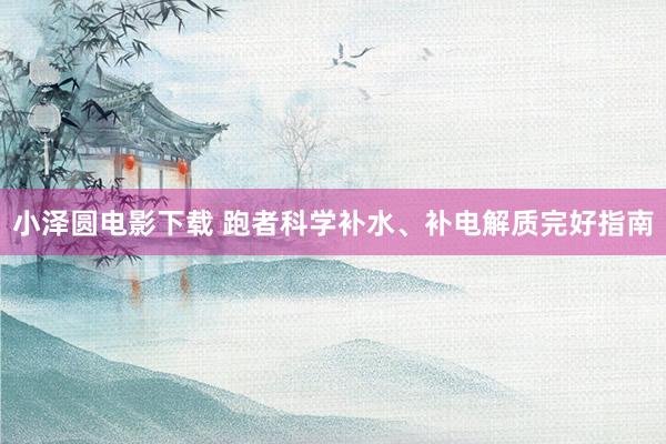 小泽圆电影下载 跑者科学补水、补电解质完好指南