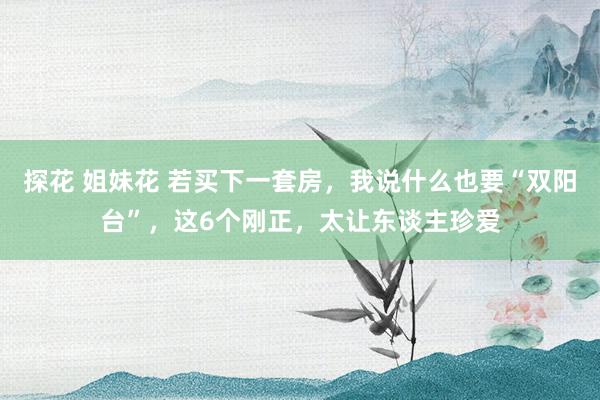 探花 姐妹花 若买下一套房，我说什么也要“双阳台”，这6个刚正，太让东谈主珍爱