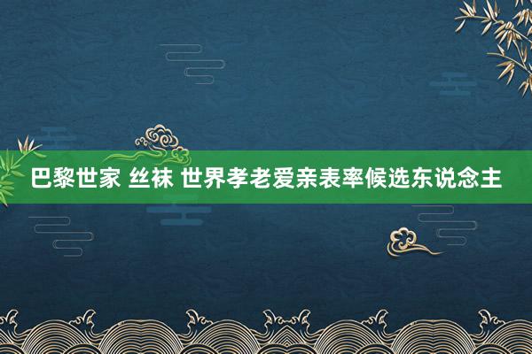 巴黎世家 丝袜 世界孝老爱亲表率候选东说念主