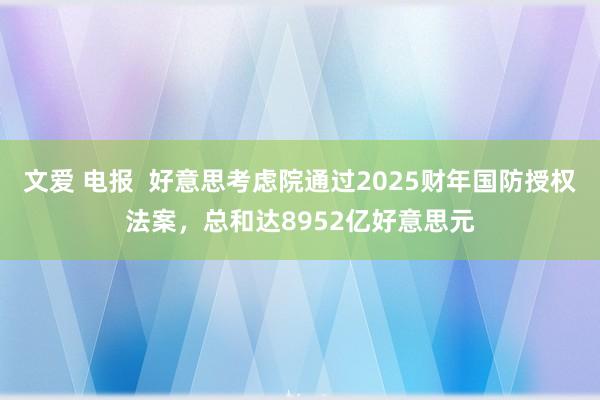 文爱 电报  好意思考虑院通过2025财年国防授权法案，总和达8952亿好意思元
