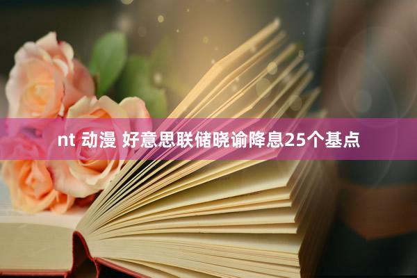 nt 动漫 好意思联储晓谕降息25个基点