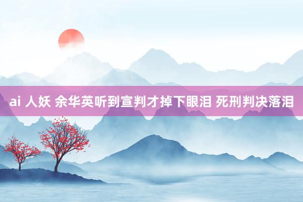 ai 人妖 余华英听到宣判才掉下眼泪 死刑判决落泪