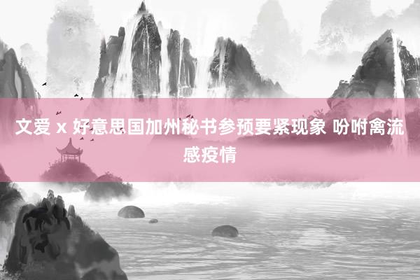 文爱 x 好意思国加州秘书参预要紧现象 吩咐禽流感疫情