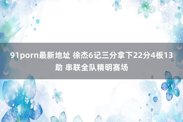 91porn最新地址 徐杰6记三分拿下22分4板13助 串联全队精明赛场