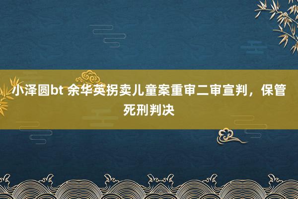 小泽圆bt 余华英拐卖儿童案重审二审宣判，保管死刑判决