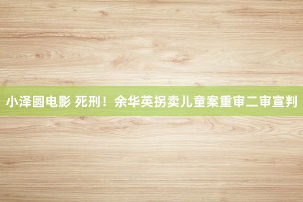 小泽圆电影 死刑！余华英拐卖儿童案重审二审宣判
