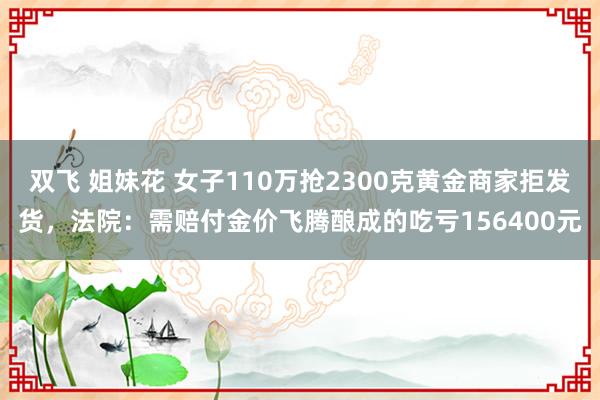 双飞 姐妹花 女子110万抢2300克黄金商家拒发货，法院：需赔付金价飞腾酿成的吃亏156400元