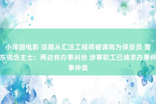小泽圆电影 须眉从汇注工程师被调岗为保安员 官方东说念主士：两边有办事纠纷 涉事职工已请求办事仲裁