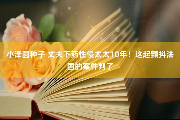 小泽圆种子 丈夫下药性侵太太10年！这起颤抖法国的案件判了