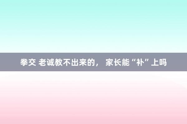 拳交 老诚教不出来的， 家长能“补”上吗