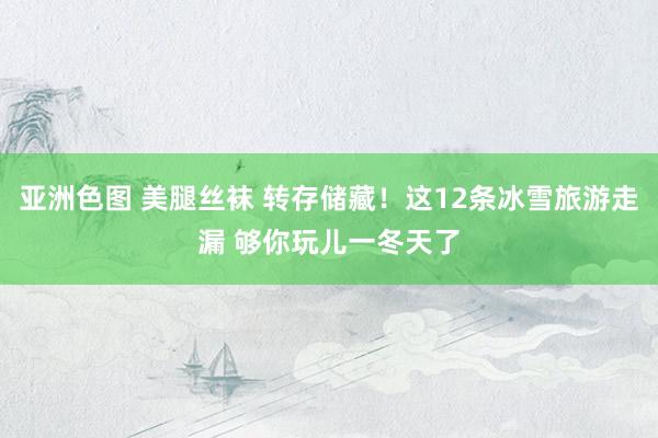 亚洲色图 美腿丝袜 转存储藏！这12条冰雪旅游走漏 够你玩儿一冬天了
