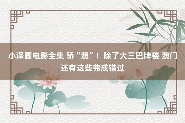 小泽圆电影全集 骄“澳”！除了大三巴牌楼 澳门还有这些弗成错过