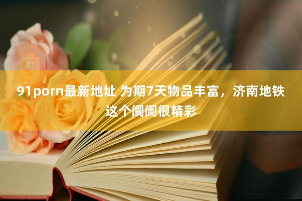 91porn最新地址 为期7天物品丰富，济南地铁这个阛阓很精彩