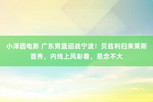 小泽圆电影 广东男篮迎战宁波！贝兹利归来莱斯首秀，内线上风彰着，悬念不大