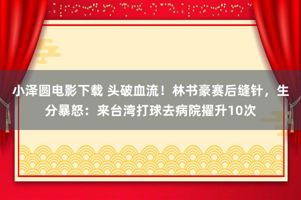 小泽圆电影下载 头破血流！林书豪赛后缝针，生分暴怒：来台湾打球去病院擢升10次