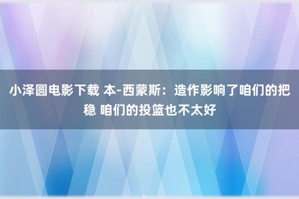 小泽圆电影下载 本-西蒙斯：造作影响了咱们的把稳 咱们的投篮也不太好