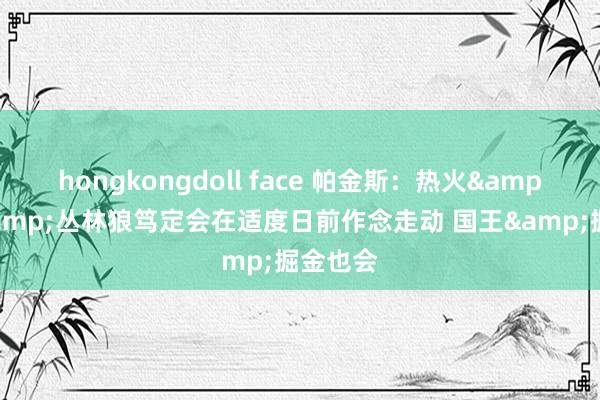 hongkongdoll face 帕金斯：热火&太阳&丛林狼笃定会在适度日前作念走动 国王&掘金也会
