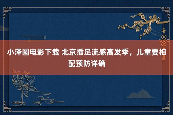 小泽圆电影下载 北京插足流感高发季，儿童要相配预防详确