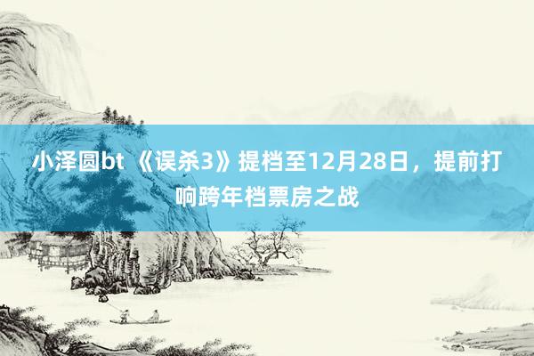 小泽圆bt 《误杀3》提档至12月28日，提前打响跨年档票房之战