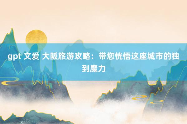 gpt 文爱 大阪旅游攻略：带您恍悟这座城市的独到魔力