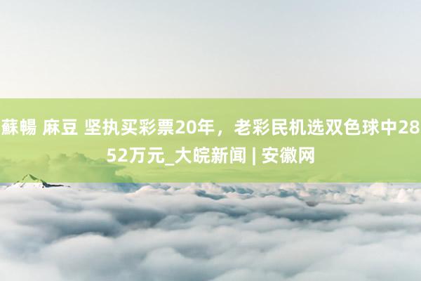 蘇暢 麻豆 坚执买彩票20年，老彩民机选双色球中2852万元_大皖新闻 | 安徽网