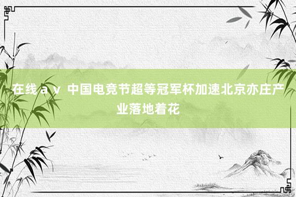 在线ａｖ 中国电竞节超等冠军杯加速北京亦庄产业落地着花