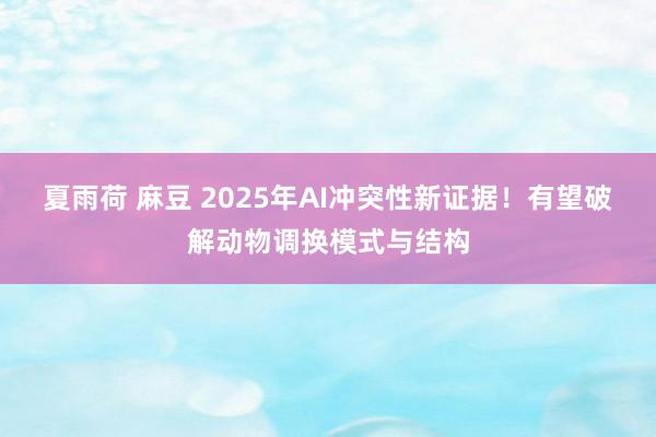 夏雨荷 麻豆 2025年AI冲突性新证据！有望破解动物调换模式与结构